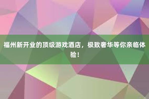 福州新开业的顶级游戏酒店，极致奢华等你亲临体验！