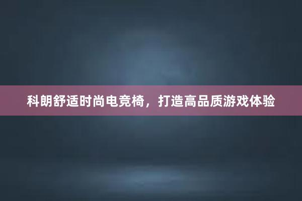 科朗舒适时尚电竞椅，打造高品质游戏体验