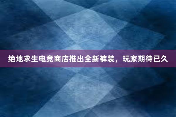 绝地求生电竞商店推出全新裤装，玩家期待已久