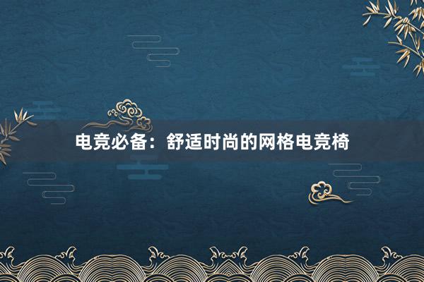 电竞必备：舒适时尚的网格电竞椅