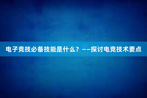 电子竞技必备技能是什么？——探讨电竞技术要点