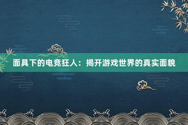 面具下的电竞狂人：揭开游戏世界的真实面貌