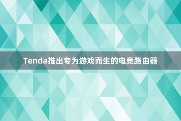 Tenda推出专为游戏而生的电竞路由器