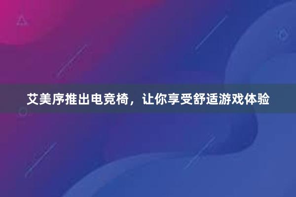 艾美序推出电竞椅，让你享受舒适游戏体验