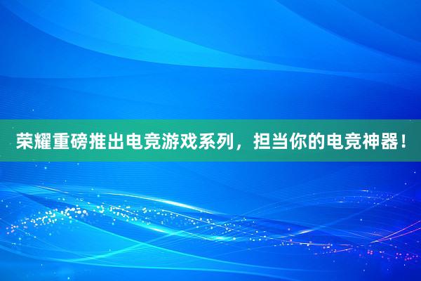 荣耀重磅推出电竞游戏系列，担当你的电竞神器！