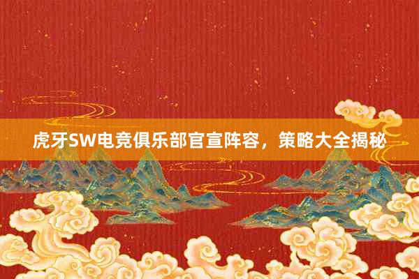 虎牙SW电竞俱乐部官宣阵容，策略大全揭秘