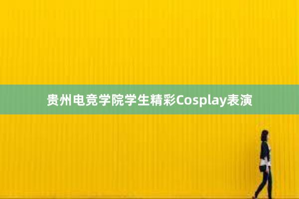 贵州电竞学院学生精彩Cosplay表演