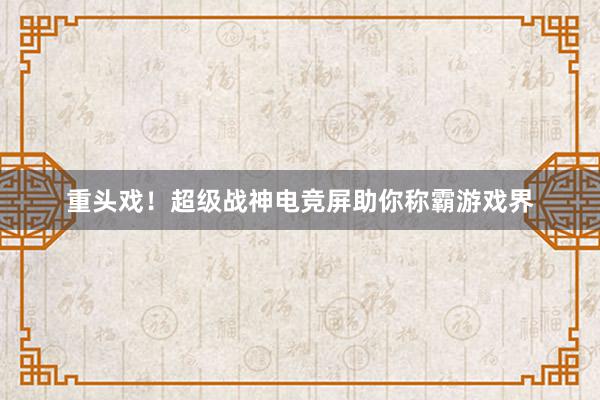 重头戏！超级战神电竞屏助你称霸游戏界