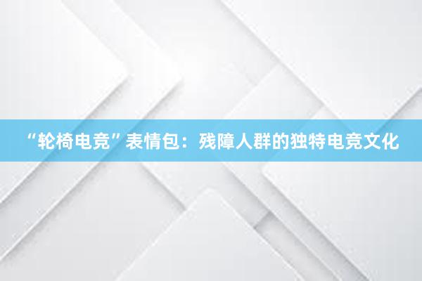 “轮椅电竞”表情包：残障人群的独特电竞文化