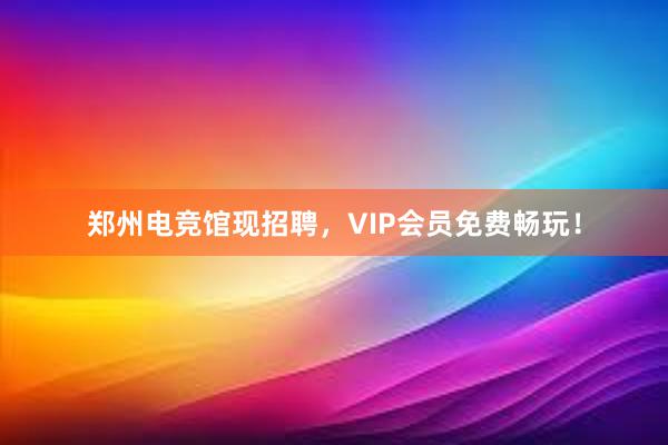 郑州电竞馆现招聘，VIP会员免费畅玩！