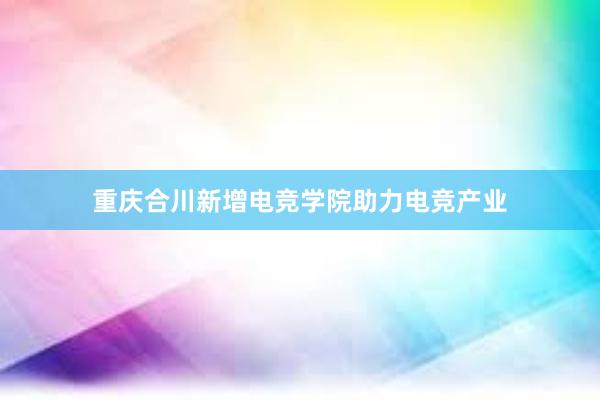 重庆合川新增电竞学院助力电竞产业