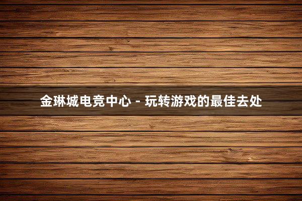 金琳城电竞中心 - 玩转游戏的最佳去处