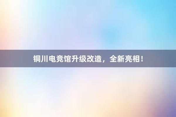 铜川电竞馆升级改造，全新亮相！