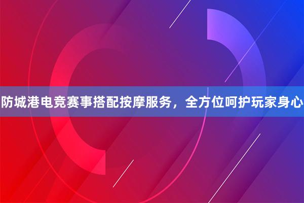 防城港电竞赛事搭配按摩服务，全方位呵护玩家身心