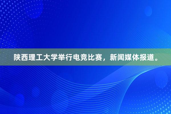 陕西理工大学举行电竞比赛，新闻媒体报道。