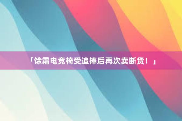 「馀霜电竞椅受追捧后再次卖断货！」