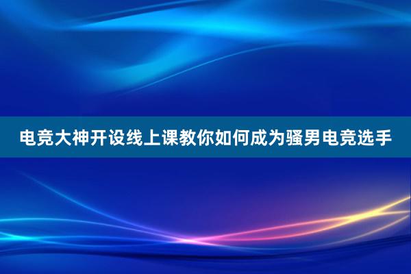 电竞大神开设线上课教你如何成为骚男电竞选手