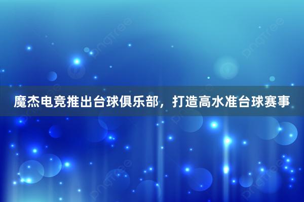 魔杰电竞推出台球俱乐部，打造高水准台球赛事