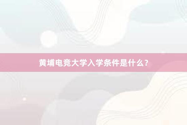 黄埔电竞大学入学条件是什么？