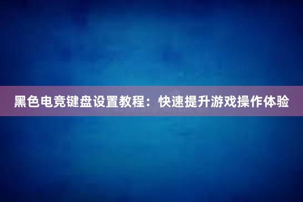 黑色电竞键盘设置教程：快速提升游戏操作体验